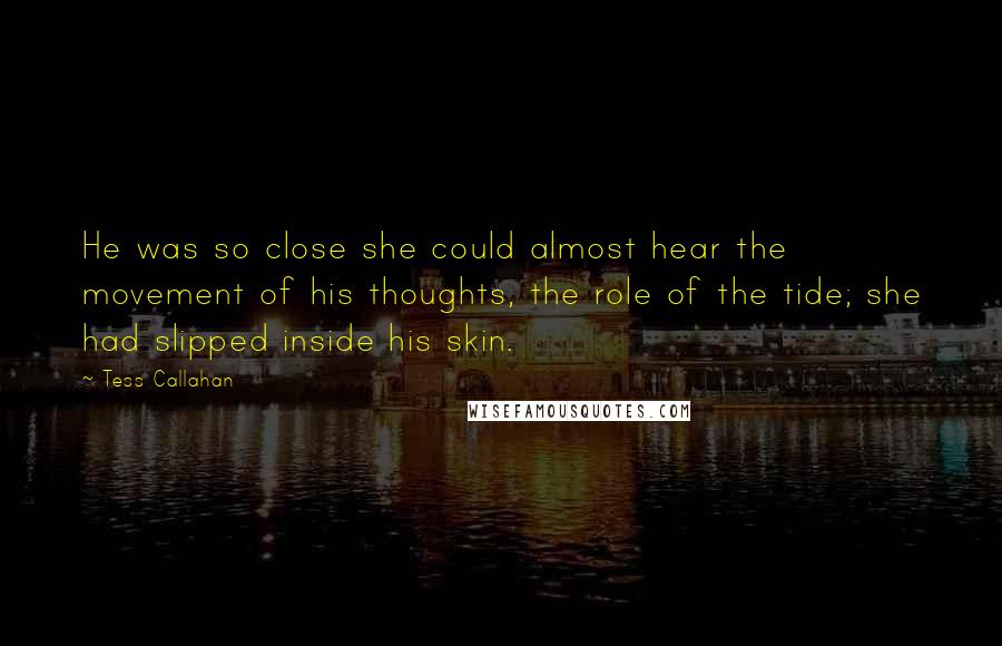 Tess Callahan Quotes: He was so close she could almost hear the movement of his thoughts, the role of the tide; she had slipped inside his skin.