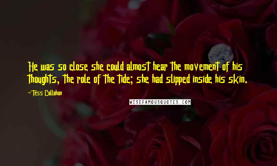 Tess Callahan Quotes: He was so close she could almost hear the movement of his thoughts, the role of the tide; she had slipped inside his skin.