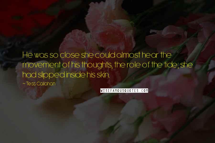 Tess Callahan Quotes: He was so close she could almost hear the movement of his thoughts, the role of the tide; she had slipped inside his skin.