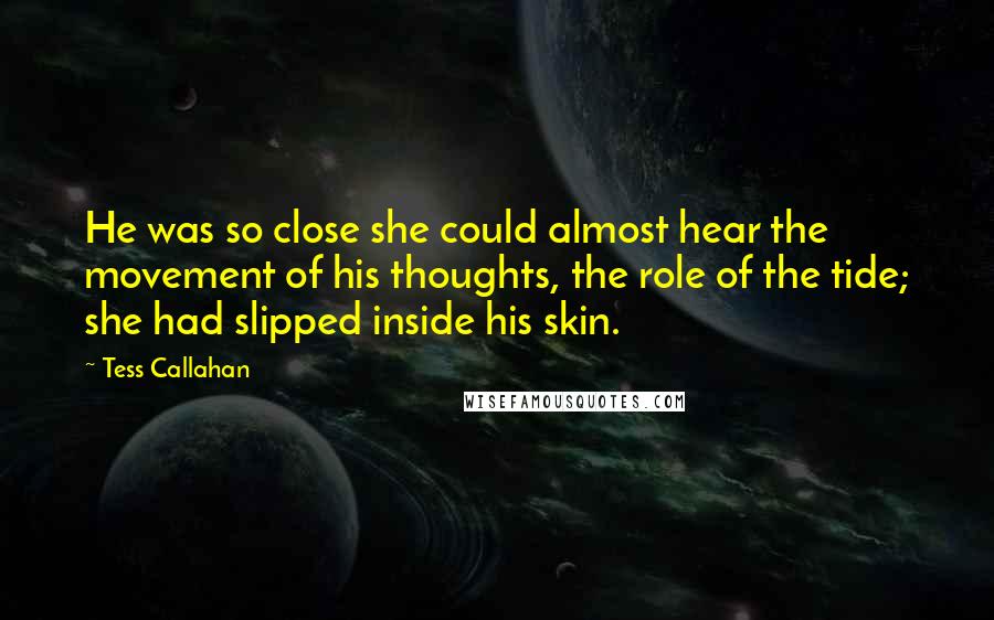 Tess Callahan Quotes: He was so close she could almost hear the movement of his thoughts, the role of the tide; she had slipped inside his skin.