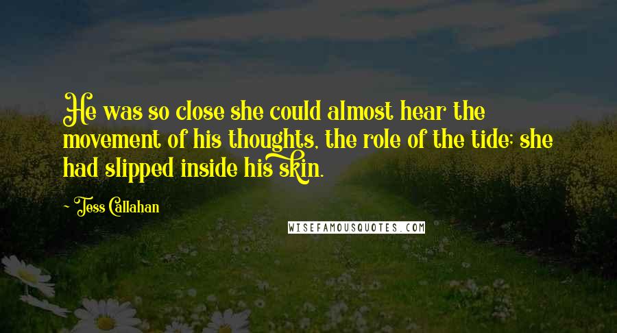 Tess Callahan Quotes: He was so close she could almost hear the movement of his thoughts, the role of the tide; she had slipped inside his skin.