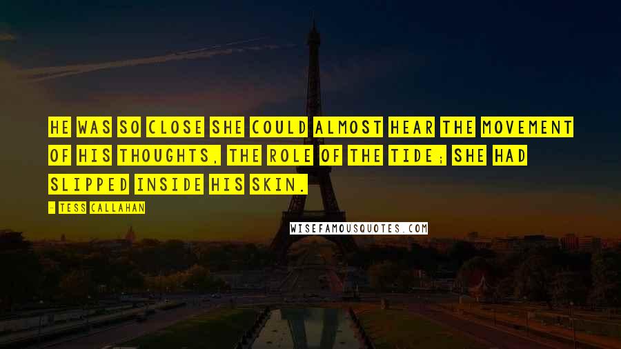 Tess Callahan Quotes: He was so close she could almost hear the movement of his thoughts, the role of the tide; she had slipped inside his skin.