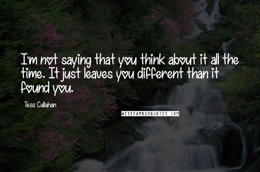 Tess Callahan Quotes: I'm not saying that you think about it all the time. It just leaves you different than it found you.