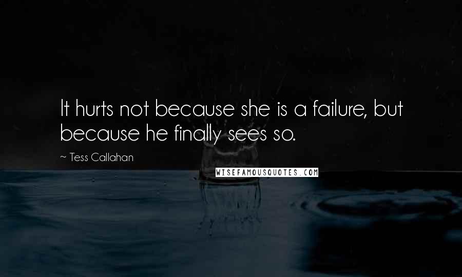 Tess Callahan Quotes: It hurts not because she is a failure, but because he finally sees so.