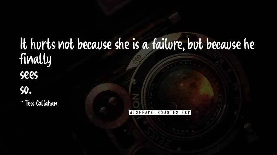 Tess Callahan Quotes: It hurts not because she is a failure, but because he finally sees so.