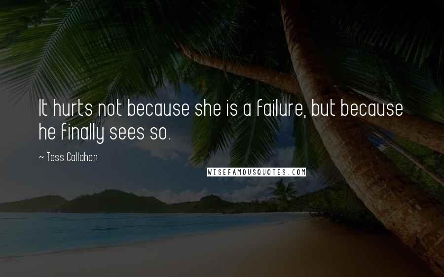 Tess Callahan Quotes: It hurts not because she is a failure, but because he finally sees so.