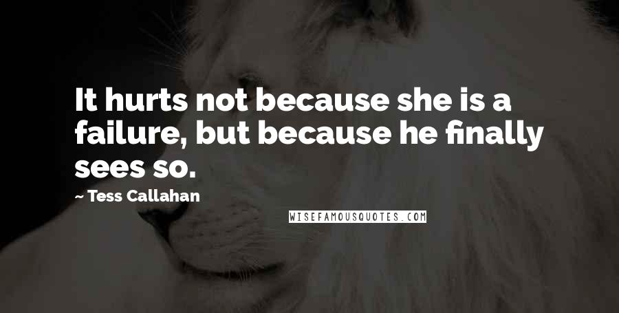 Tess Callahan Quotes: It hurts not because she is a failure, but because he finally sees so.