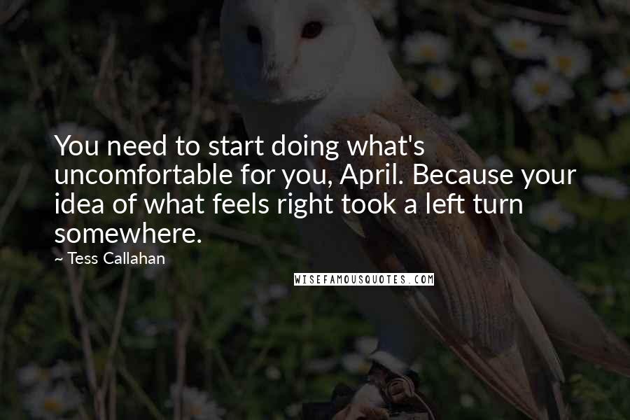 Tess Callahan Quotes: You need to start doing what's uncomfortable for you, April. Because your idea of what feels right took a left turn somewhere.