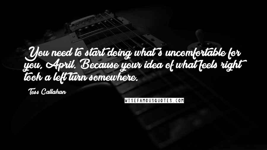 Tess Callahan Quotes: You need to start doing what's uncomfortable for you, April. Because your idea of what feels right took a left turn somewhere.