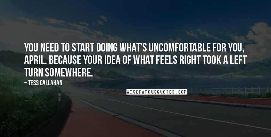 Tess Callahan Quotes: You need to start doing what's uncomfortable for you, April. Because your idea of what feels right took a left turn somewhere.