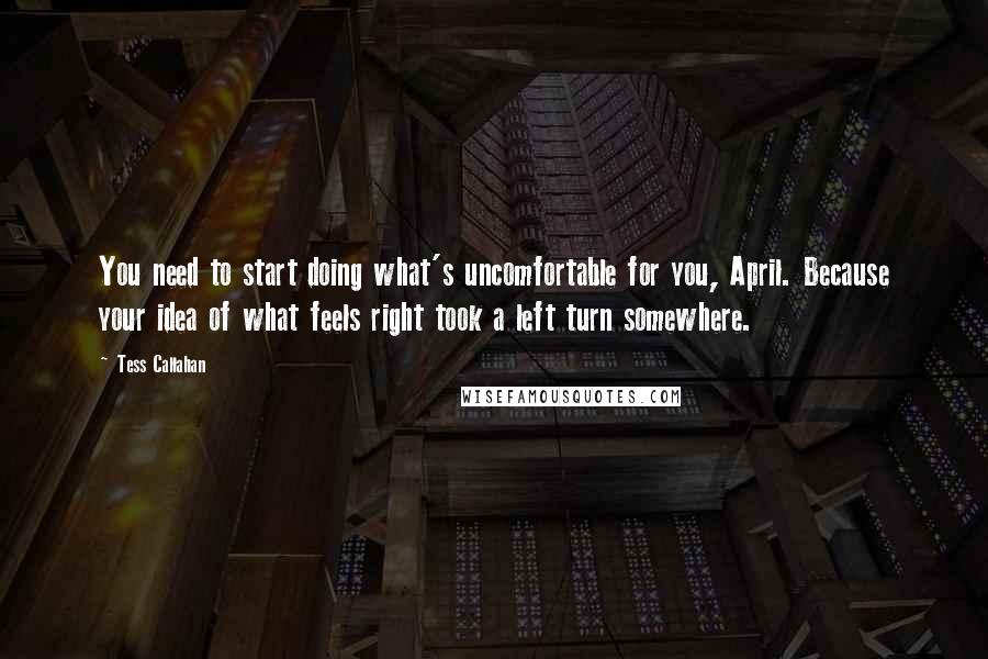 Tess Callahan Quotes: You need to start doing what's uncomfortable for you, April. Because your idea of what feels right took a left turn somewhere.