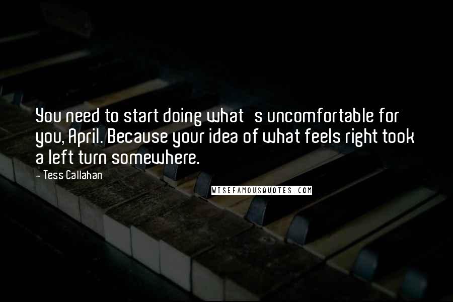 Tess Callahan Quotes: You need to start doing what's uncomfortable for you, April. Because your idea of what feels right took a left turn somewhere.