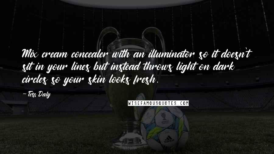 Tess Daly Quotes: Mix cream concealer with an illuminator so it doesn't sit in your lines but instead throws light on dark circles so your skin looks fresh.