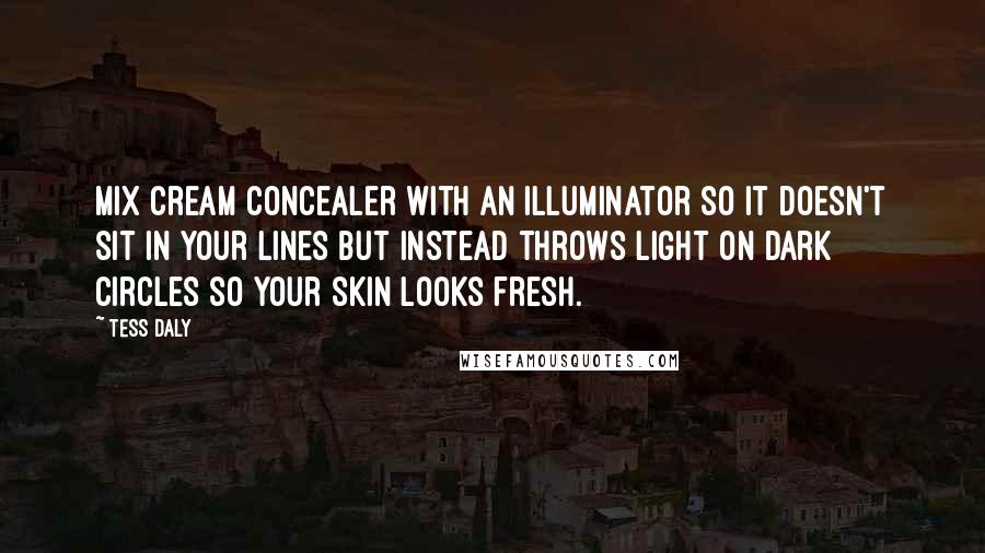 Tess Daly Quotes: Mix cream concealer with an illuminator so it doesn't sit in your lines but instead throws light on dark circles so your skin looks fresh.