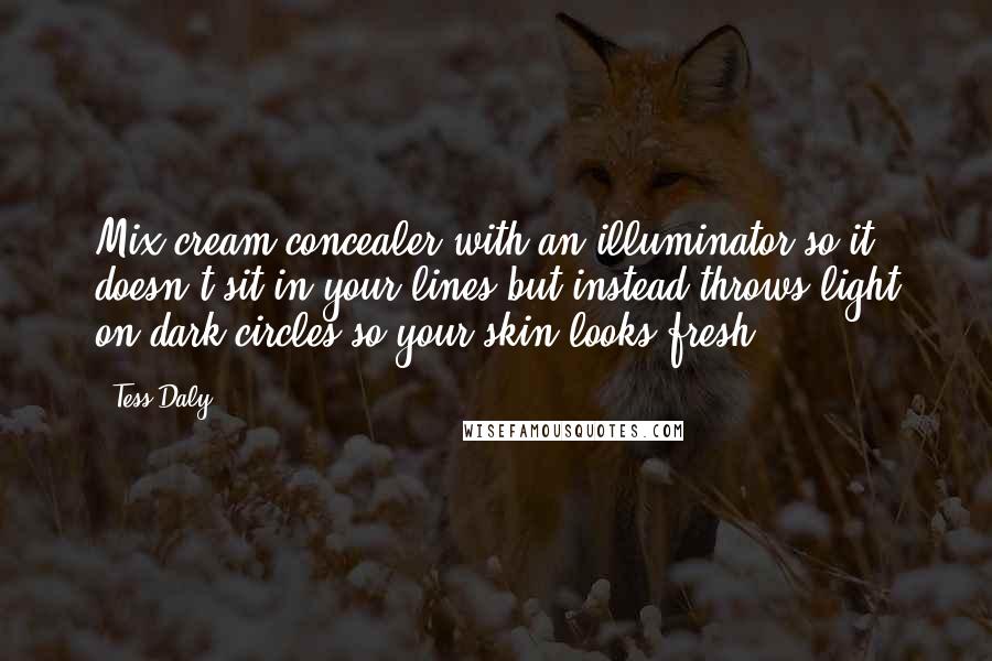 Tess Daly Quotes: Mix cream concealer with an illuminator so it doesn't sit in your lines but instead throws light on dark circles so your skin looks fresh.