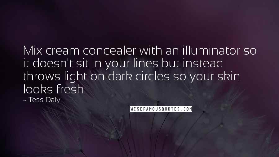 Tess Daly Quotes: Mix cream concealer with an illuminator so it doesn't sit in your lines but instead throws light on dark circles so your skin looks fresh.