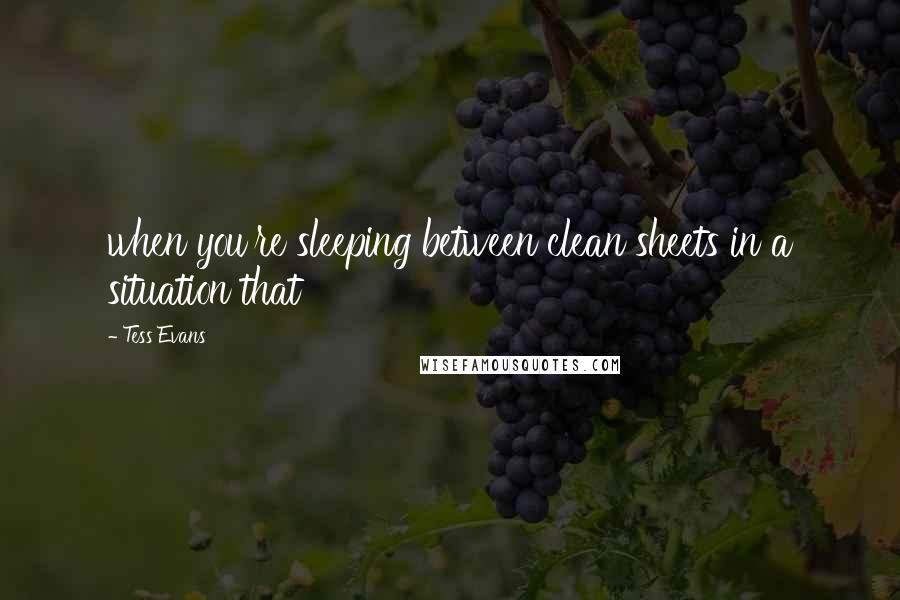 Tess Evans Quotes: when you're sleeping between clean sheets in a situation that
