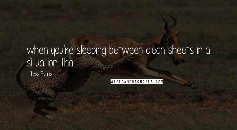 Tess Evans Quotes: when you're sleeping between clean sheets in a situation that