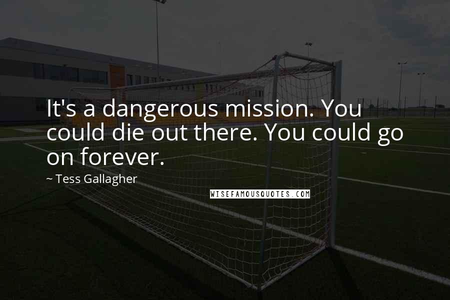 Tess Gallagher Quotes: It's a dangerous mission. You could die out there. You could go on forever.