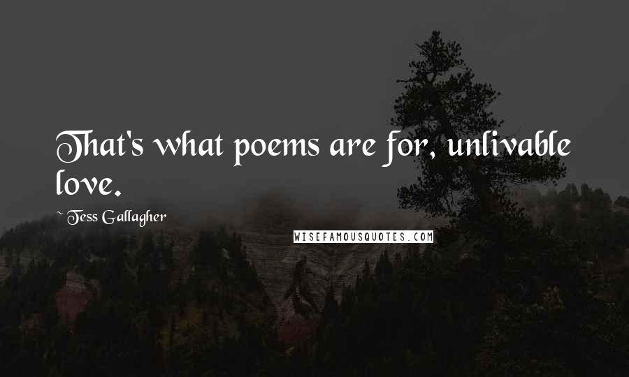 Tess Gallagher Quotes: That's what poems are for, unlivable love.