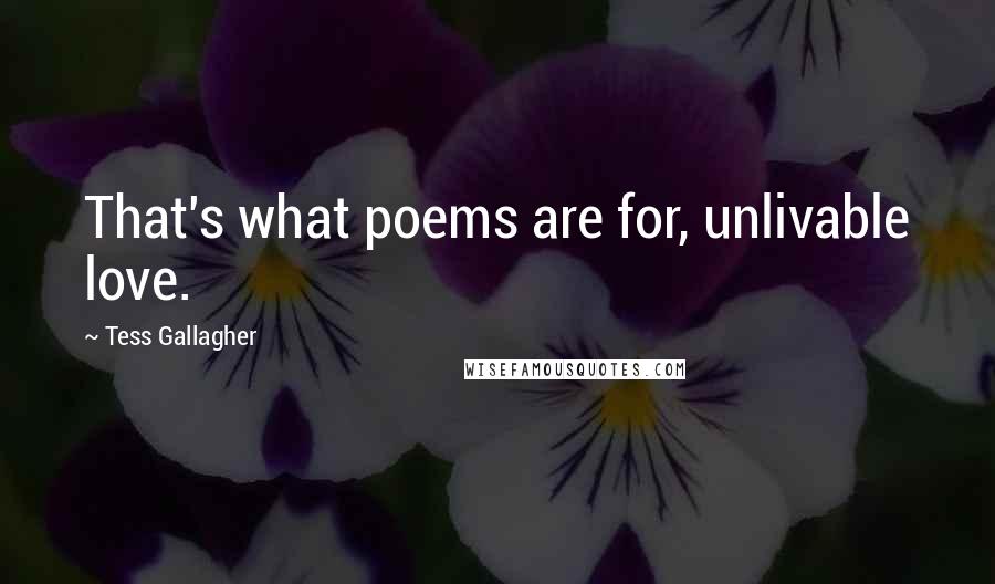Tess Gallagher Quotes: That's what poems are for, unlivable love.