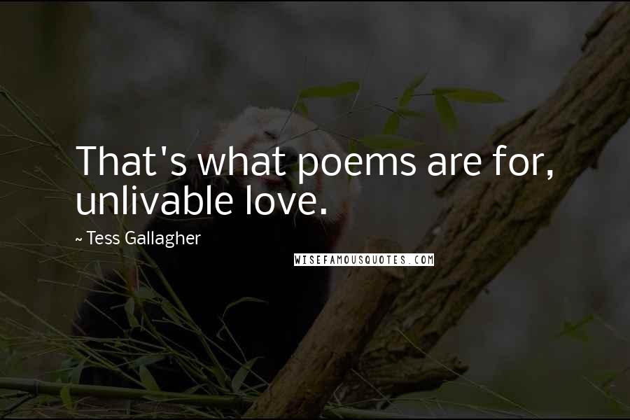 Tess Gallagher Quotes: That's what poems are for, unlivable love.