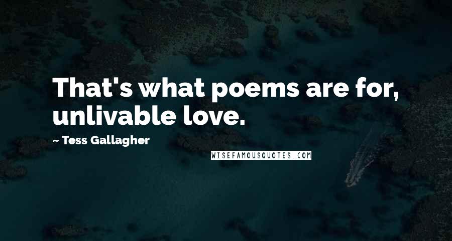 Tess Gallagher Quotes: That's what poems are for, unlivable love.