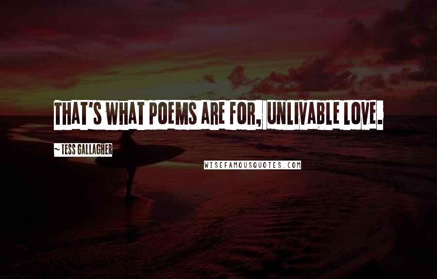 Tess Gallagher Quotes: That's what poems are for, unlivable love.