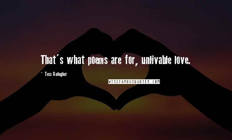 Tess Gallagher Quotes: That's what poems are for, unlivable love.