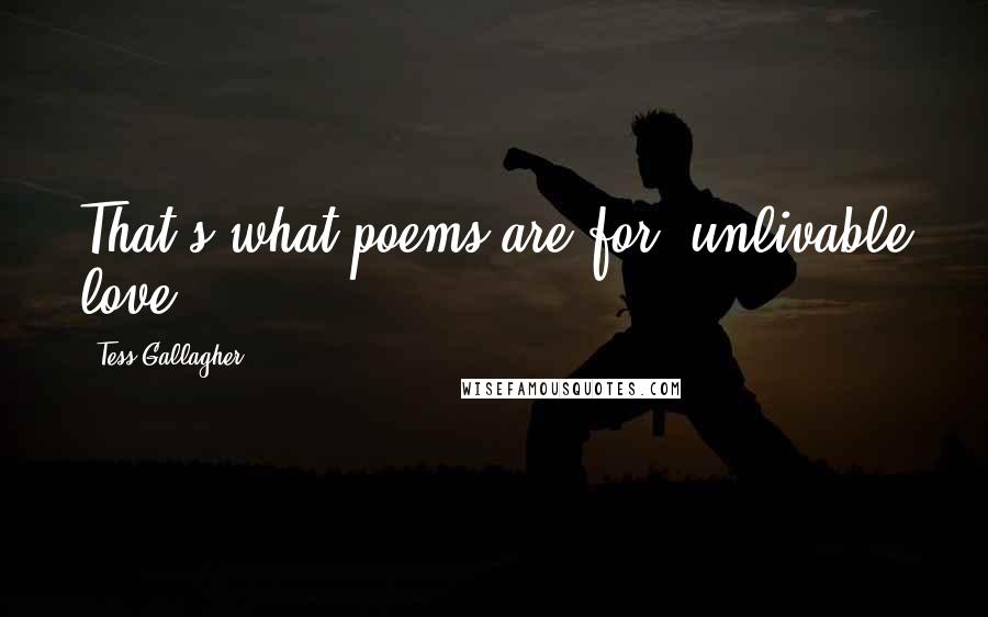 Tess Gallagher Quotes: That's what poems are for, unlivable love.
