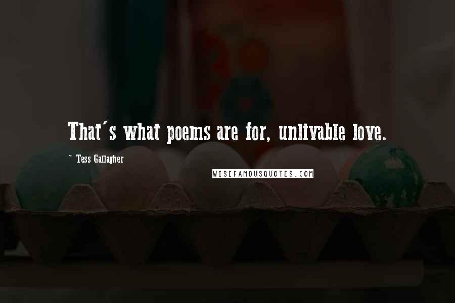 Tess Gallagher Quotes: That's what poems are for, unlivable love.