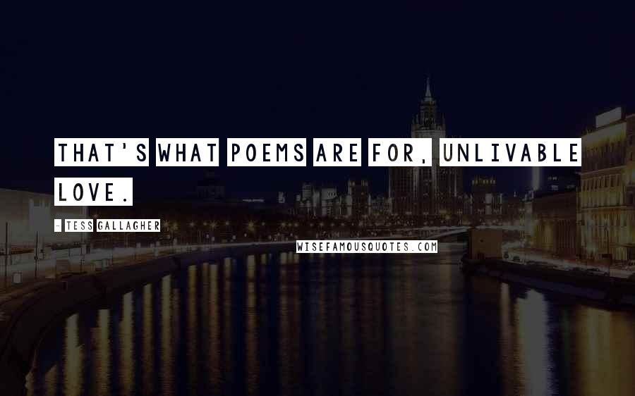 Tess Gallagher Quotes: That's what poems are for, unlivable love.