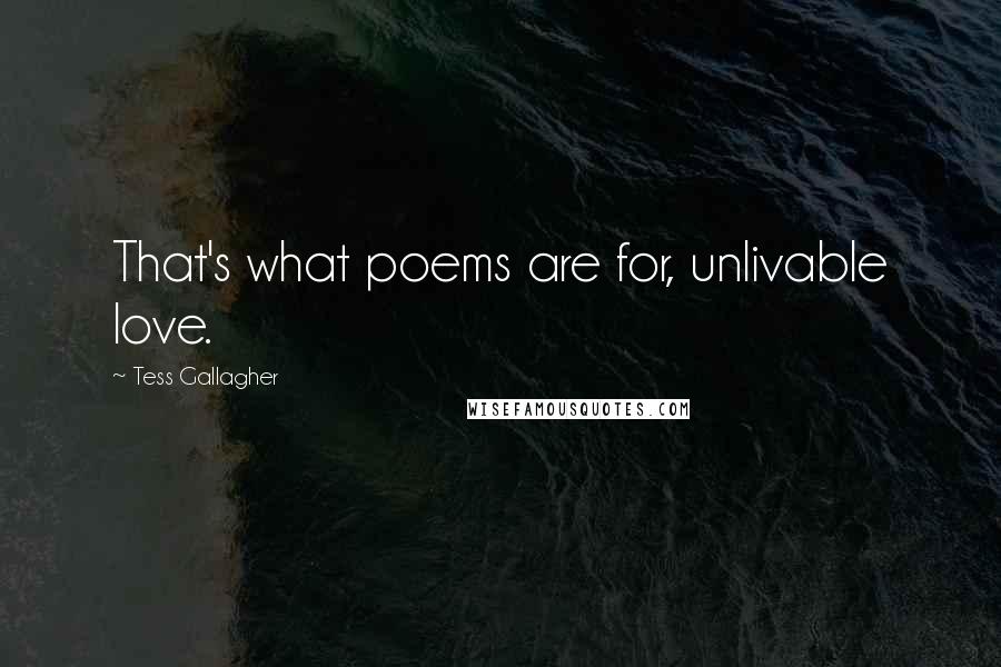 Tess Gallagher Quotes: That's what poems are for, unlivable love.