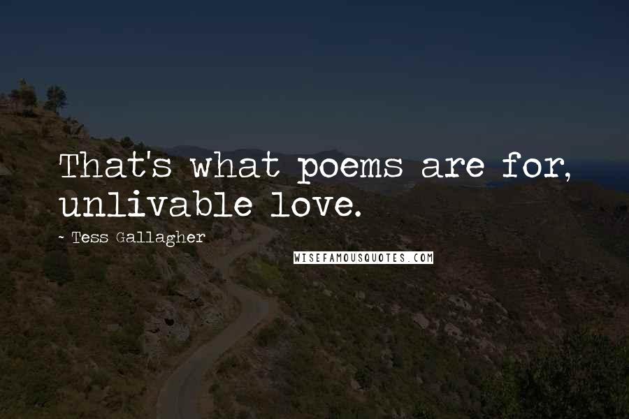 Tess Gallagher Quotes: That's what poems are for, unlivable love.