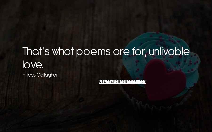 Tess Gallagher Quotes: That's what poems are for, unlivable love.