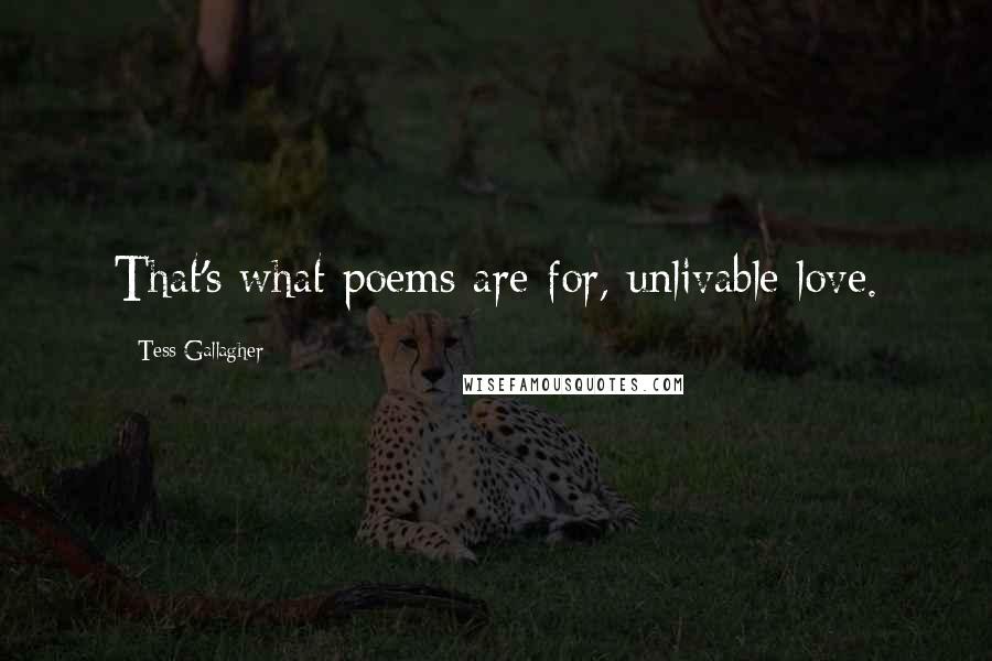 Tess Gallagher Quotes: That's what poems are for, unlivable love.