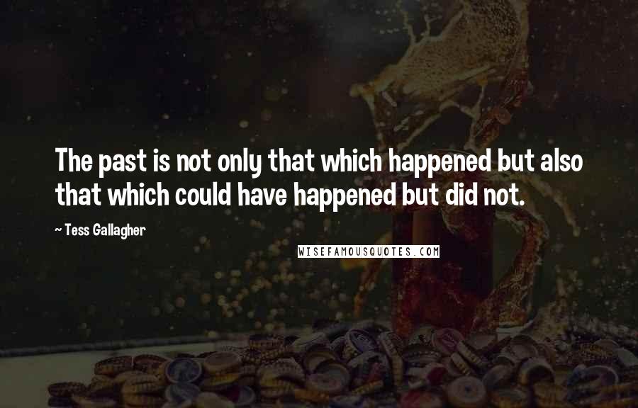 Tess Gallagher Quotes: The past is not only that which happened but also that which could have happened but did not.