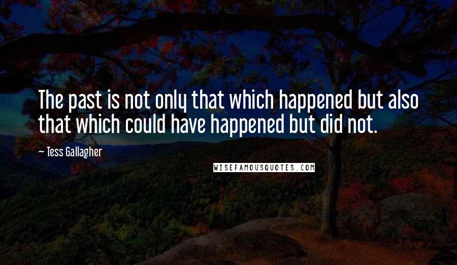 Tess Gallagher Quotes: The past is not only that which happened but also that which could have happened but did not.