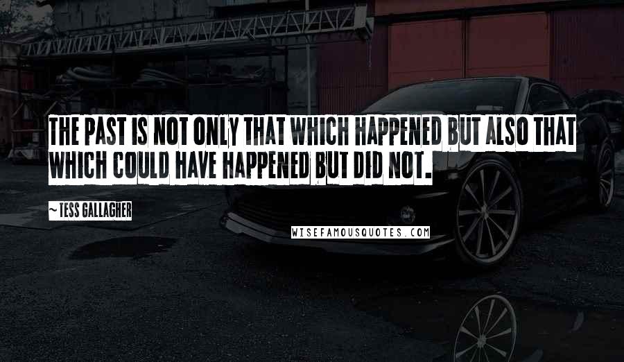 Tess Gallagher Quotes: The past is not only that which happened but also that which could have happened but did not.