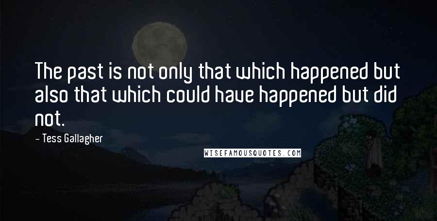 Tess Gallagher Quotes: The past is not only that which happened but also that which could have happened but did not.