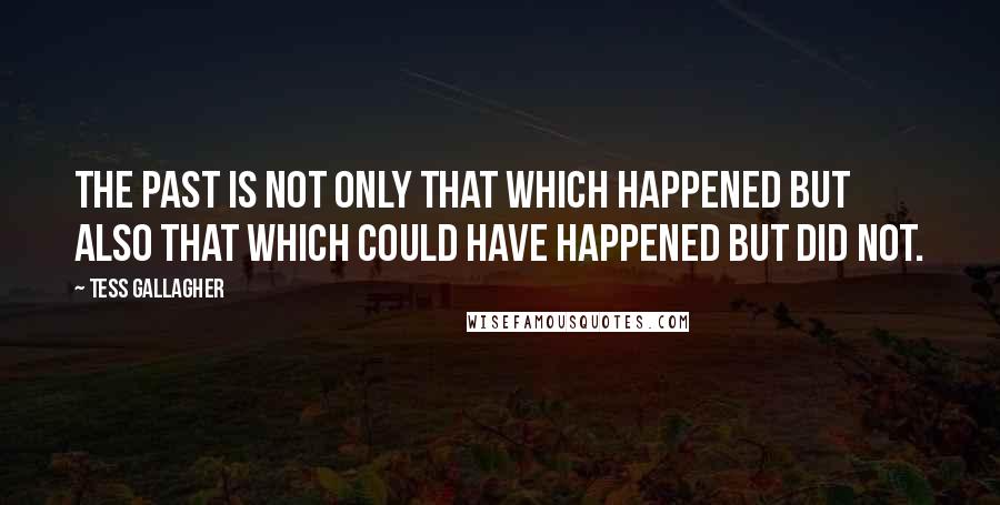 Tess Gallagher Quotes: The past is not only that which happened but also that which could have happened but did not.