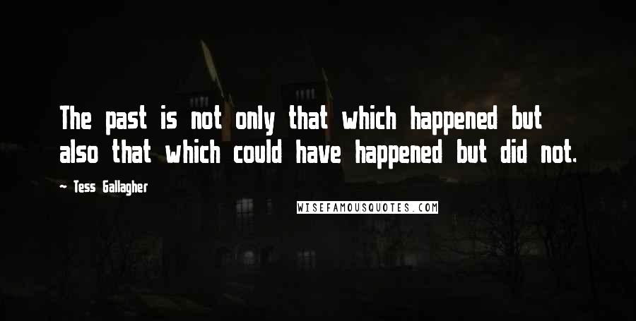 Tess Gallagher Quotes: The past is not only that which happened but also that which could have happened but did not.