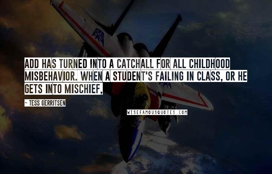 Tess Gerritsen Quotes: ADD has turned into a catchall for all childhood misbehavior. When a student's failing in class, or he gets into mischief,