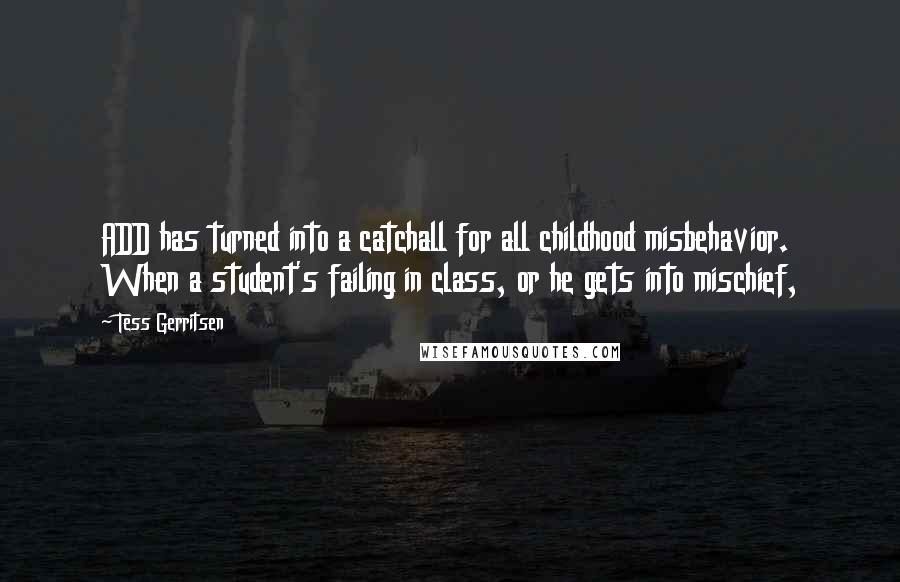 Tess Gerritsen Quotes: ADD has turned into a catchall for all childhood misbehavior. When a student's failing in class, or he gets into mischief,