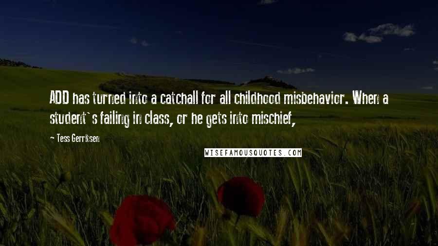 Tess Gerritsen Quotes: ADD has turned into a catchall for all childhood misbehavior. When a student's failing in class, or he gets into mischief,