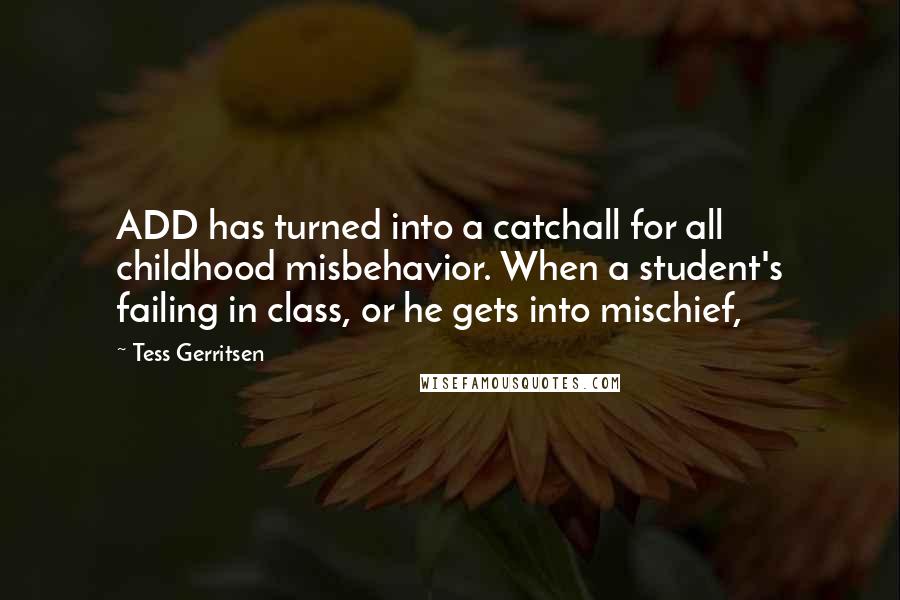 Tess Gerritsen Quotes: ADD has turned into a catchall for all childhood misbehavior. When a student's failing in class, or he gets into mischief,