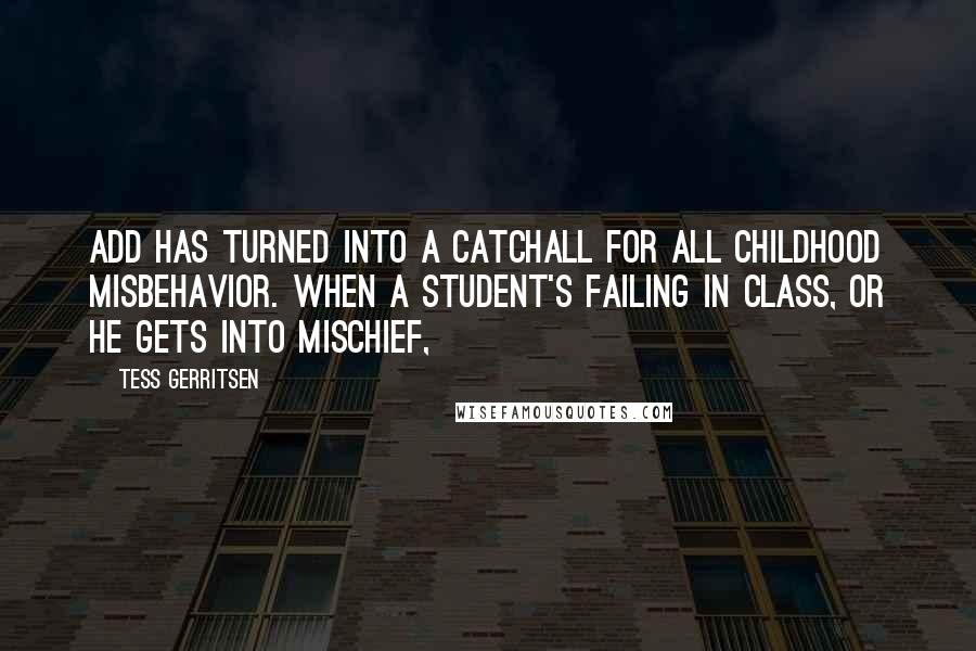 Tess Gerritsen Quotes: ADD has turned into a catchall for all childhood misbehavior. When a student's failing in class, or he gets into mischief,