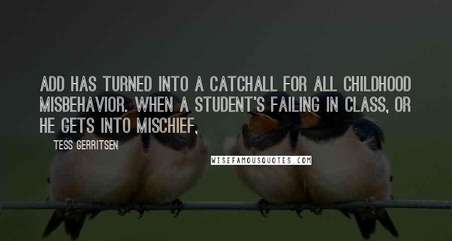 Tess Gerritsen Quotes: ADD has turned into a catchall for all childhood misbehavior. When a student's failing in class, or he gets into mischief,
