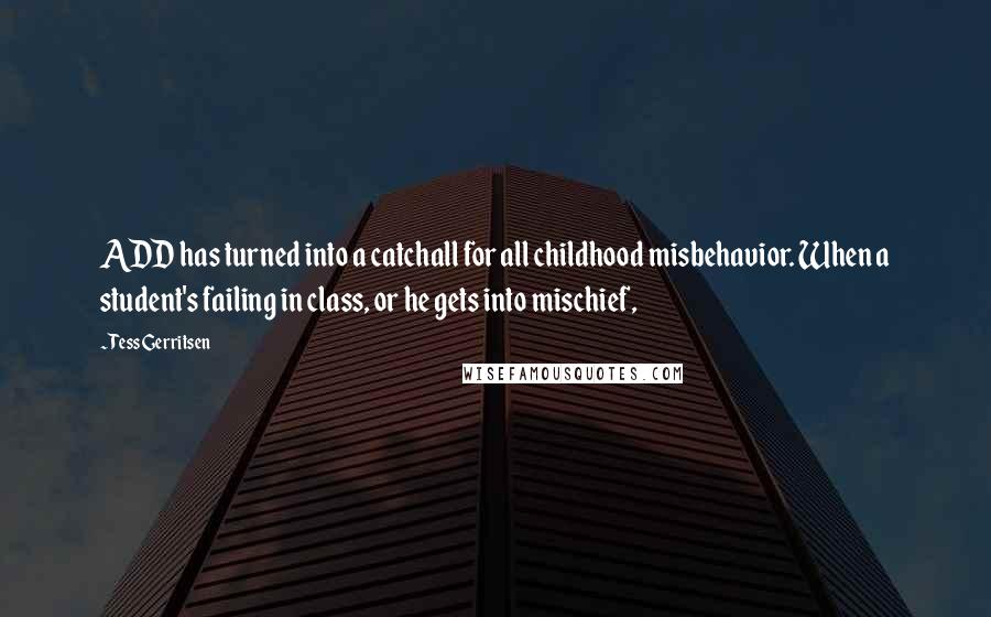 Tess Gerritsen Quotes: ADD has turned into a catchall for all childhood misbehavior. When a student's failing in class, or he gets into mischief,