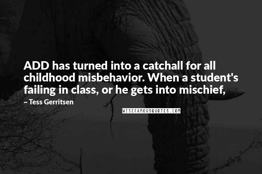 Tess Gerritsen Quotes: ADD has turned into a catchall for all childhood misbehavior. When a student's failing in class, or he gets into mischief,